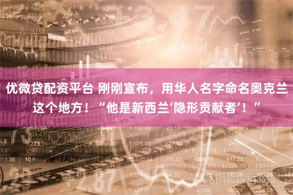 优微贷配资平台 刚刚宣布，用华人名字命名奥克兰这个地方！“他是新西兰‘隐形贡献者’！”