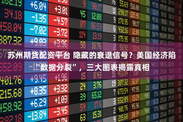 苏州期货配资平台 隐藏的衰退信号？美国经济陷“数据分裂”，三大图表揭露真相