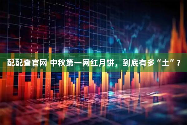 配配查官网 中秋第一网红月饼，到底有多“土”？