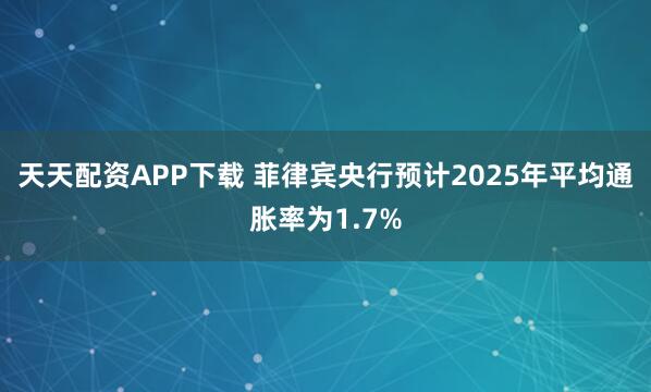 天天配资APP下载 菲律宾央行预计2025年平均通胀率为1.7%