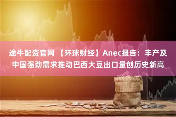 途牛配资官网 【环球财经】Anec报告：丰产及中国强劲需求推动巴西大豆出口量创历史新高