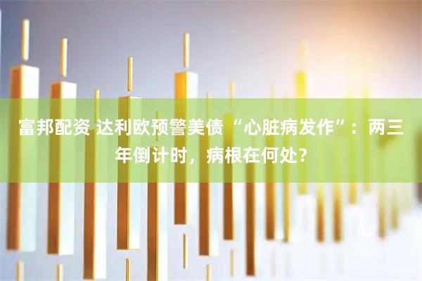 富邦配资 达利欧预警美债 “心脏病发作”：两三年倒计时，病根在何处？