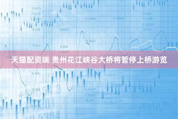 天猫配资端 贵州花江峡谷大桥将暂停上桥游览