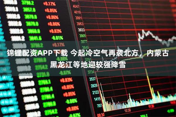 锦锂配资APP下载 今起冷空气再袭北方，内蒙古黑龙江等地迎较强降雪