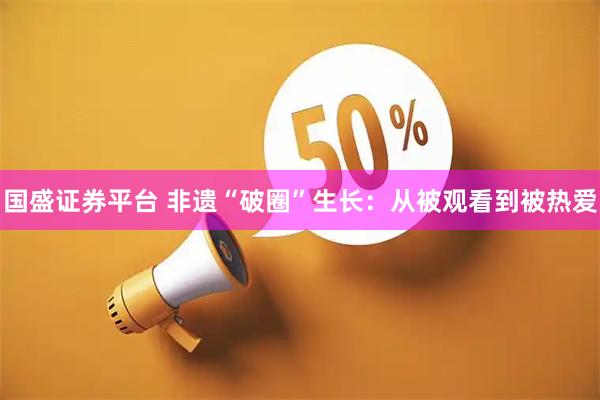 国盛证券平台 非遗“破圈”生长：从被观看到被热爱