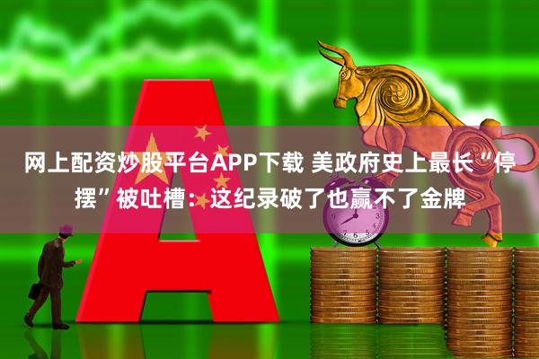 网上配资炒股平台APP下载 美政府史上最长“停摆”被吐槽：这纪录破了也赢不了金牌