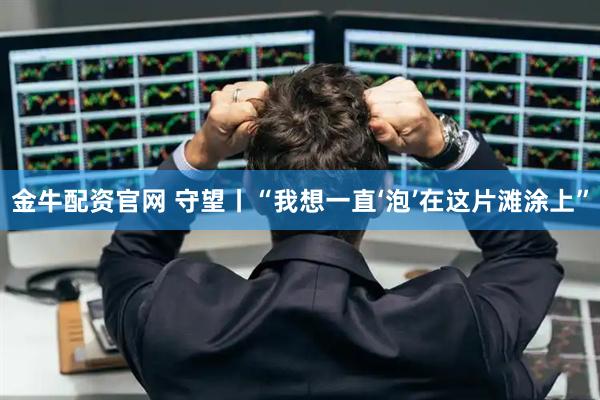 金牛配资官网 守望丨“我想一直‘泡’在这片滩涂上”