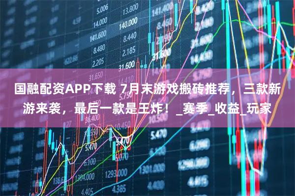 国融配资APP下载 7月末游戏搬砖推荐，三款新游来袭，最后一款是王炸！_赛季_收益_玩家