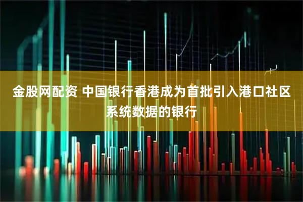 金股网配资 中国银行香港成为首批引入港口社区系统数据的银行
