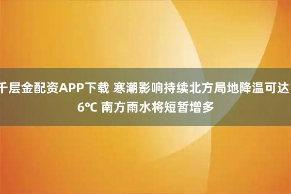 千层金配资APP下载 寒潮影响持续北方局地降温可达16℃ 南方雨水将短暂增多