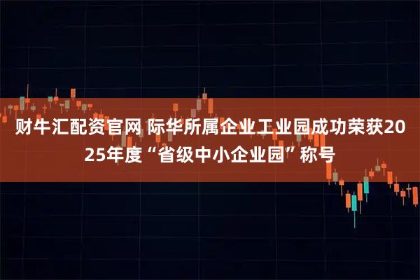 财牛汇配资官网 际华所属企业工业园成功荣获2025年度“省级中小企业园”称号