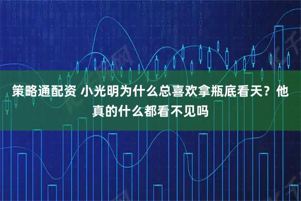 策略通配资 小光明为什么总喜欢拿瓶底看天？他真的什么都看不见吗