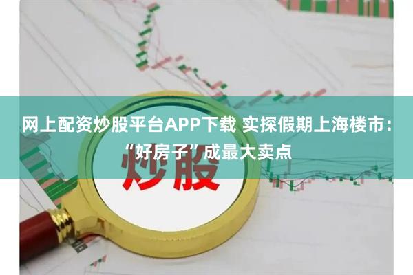 网上配资炒股平台APP下载 实探假期上海楼市：“好房子”成最大卖点