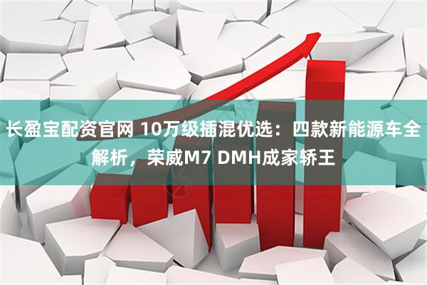长盈宝配资官网 10万级插混优选：四款新能源车全解析，荣威M7 DMH成家轿王