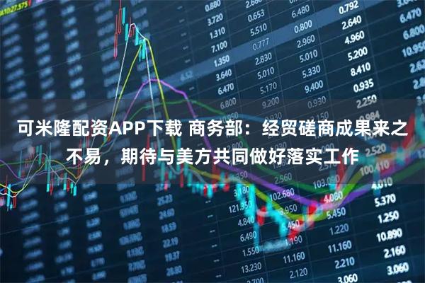 可米隆配资APP下载 商务部：经贸磋商成果来之不易，期待与美方共同做好落实工作