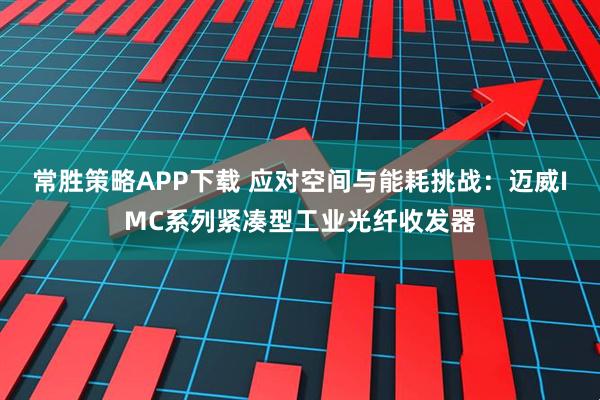 常胜策略APP下载 应对空间与能耗挑战：迈威IMC系列紧凑型工业光纤收发器