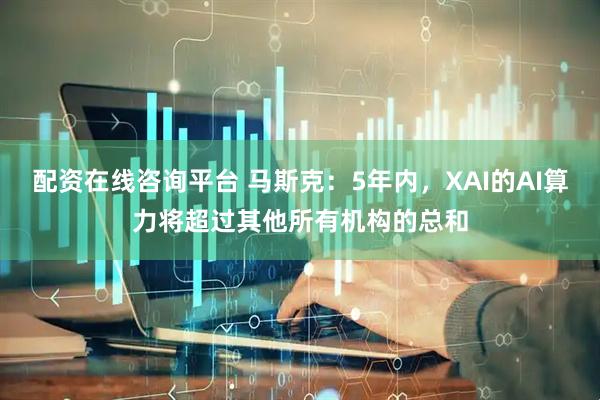 配资在线咨询平台 马斯克：5年内，XAI的AI算力将超过其他所有机构的总和