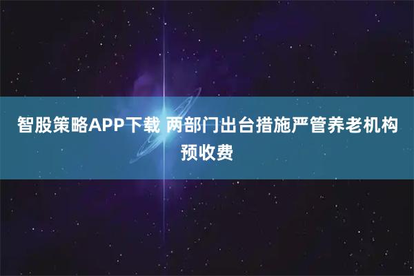 智股策略APP下载 两部门出台措施严管养老机构预收费