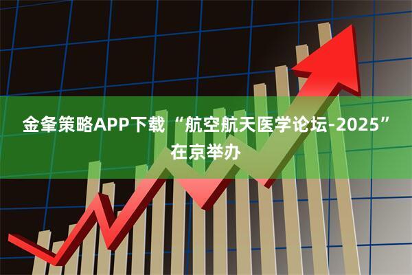 金夆策略APP下载 “航空航天医学论坛-2025”在京举办