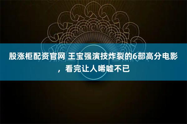 股涨柜配资官网 王宝强演技炸裂的6部高分电影，看完让人唏嘘不已