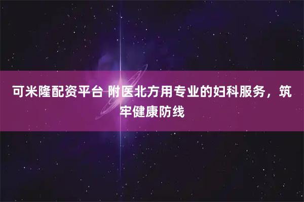 可米隆配资平台 附医北方用专业的妇科服务，筑牢健康防线