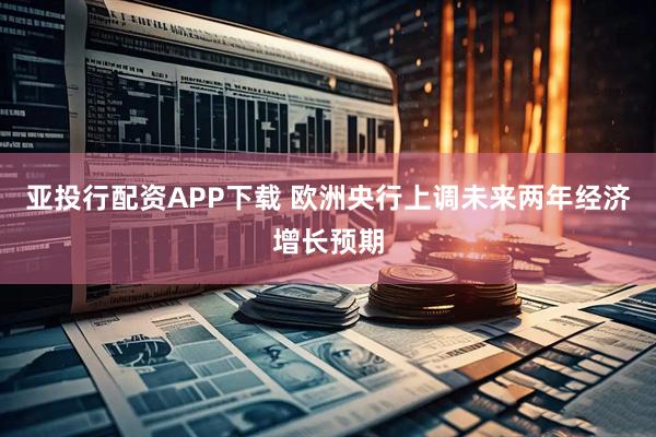 亚投行配资APP下载 欧洲央行上调未来两年经济增长预期