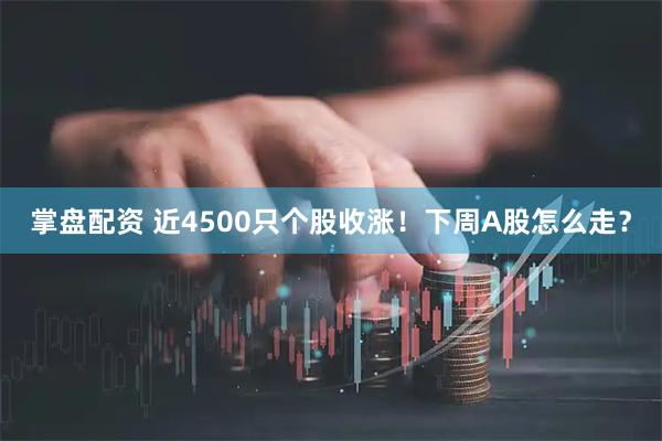 掌盘配资 近4500只个股收涨！下周A股怎么走？