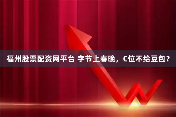 福州股票配资网平台 字节上春晚，C位不给豆包？