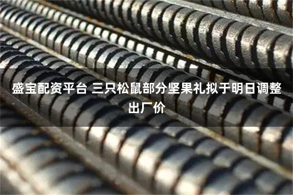 盛宝配资平台 三只松鼠部分坚果礼拟于明日调整出厂价