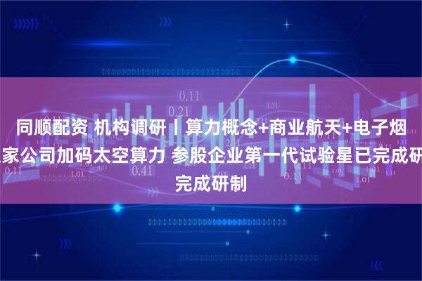 同顺配资 机构调研丨算力概念+商业航天+电子烟 这家公司加码太空算力 参股企业第一代试验星已完成研制