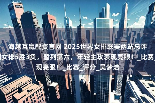 海越互赢配资官网 2025世界女排联赛两站总评（上）：中国女排5胜3负，暂列第六，年轻主攻表现亮眼！_比赛_评分_吴梦洁