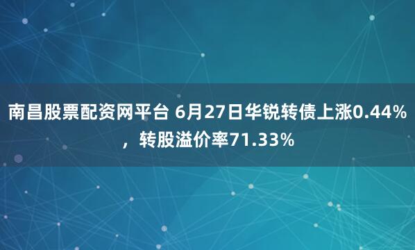 南昌股票配资网平台 6月27日华锐转债上涨0.44%，转股溢价率71.33%