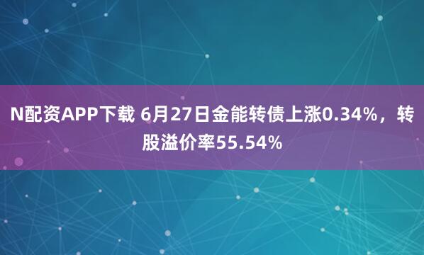 N配资APP下载 6月27日金能转债上涨0.34%，转股溢价率55.54%