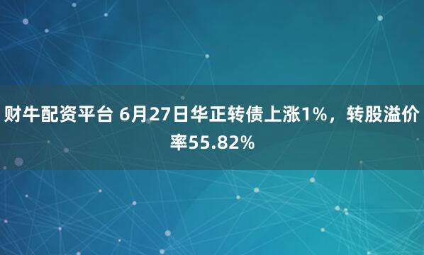 财牛配资平台 6月27日华正转债上涨1%，转股溢价率55.82%