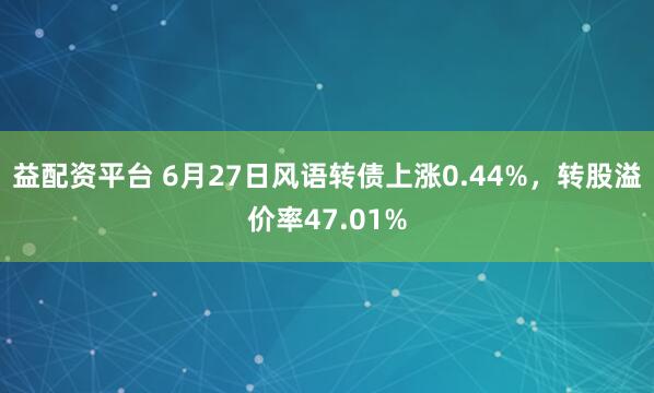 益配资平台 6月27日风语转债上涨0.44%，转股溢价率47.01%