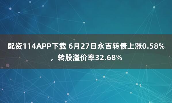 配资114APP下载 6月27日永吉转债上涨0.58%，转股溢价率32.68%