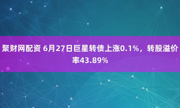 聚财网配资 6月27日巨星转债上涨0.1%，转股溢价率43.89%