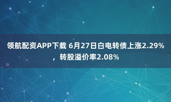 领航配资APP下载 6月27日白电转债上涨2.29%，转股溢价率2.08%