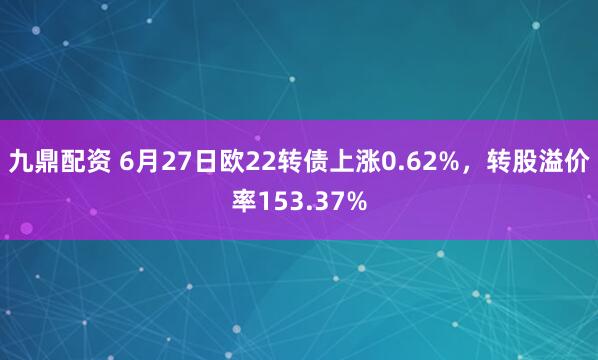 九鼎配资 6月27日欧22转债上涨0.62%，转股溢价率153.37%