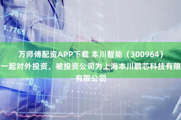 万师傅配资APP下载 本川智能（300964）新增一起对外投资，被投资公司为上海本川鹏芯科技有限公司