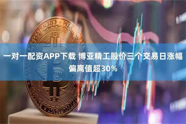 一对一配资APP下载 博亚精工股价三个交易日涨幅偏离值超30%