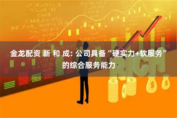 金龙配资 新 和 成: 公司具备“硬实力+软服务”的综合服务能力