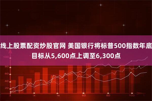 线上股票配资炒股官网 美国银行将标普500指数年底目标从5,600点上调至6,300点