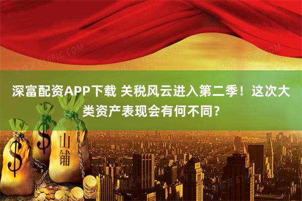 深富配资APP下载 关税风云进入第二季！这次大类资产表现会有何不同？
