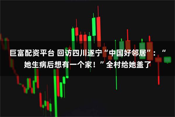巨富配资平台 回访四川遂宁“中国好邻居”：“她生病后想有一个家！”全村给她盖了