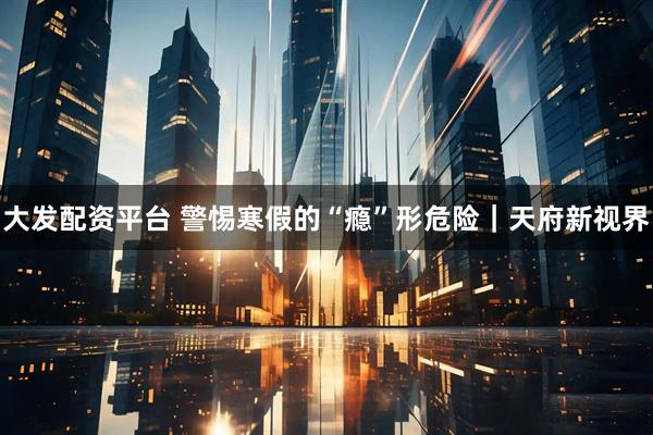 大发配资平台 警惕寒假的“瘾”形危险｜天府新视界