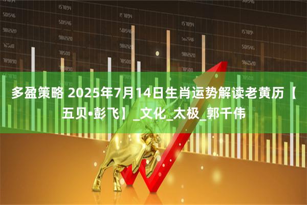 多盈策略 2025年7月14日生肖运势解读老黄历【五贝•彭飞】_文化_太极_郭千伟