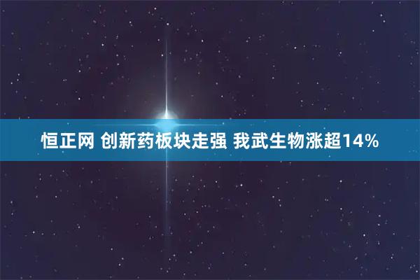 恒正网 创新药板块走强 我武生物涨超14%