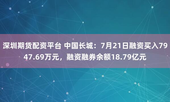深圳期货配资平台 中国长城：7月21日融资买入7947.69万元，融资融券余额18.79亿元