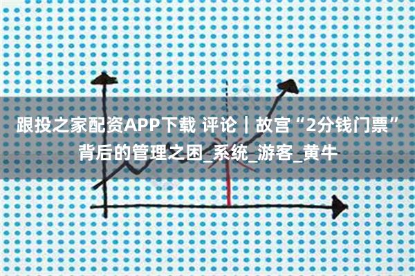 跟投之家配资APP下载 评论｜故宫“2分钱门票”背后的管理之困_系统_游客_黄牛